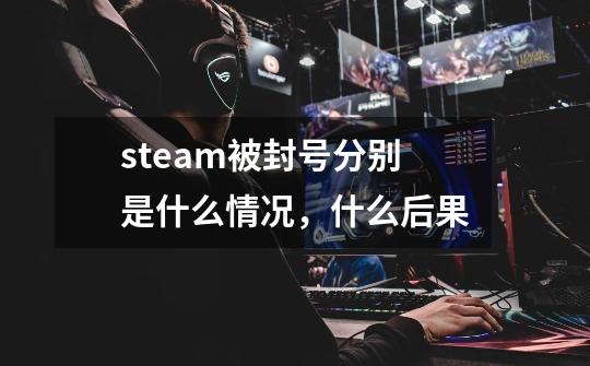 steam被封号分别是什么情况,什么后果-第1张-游戏信息-龙启网