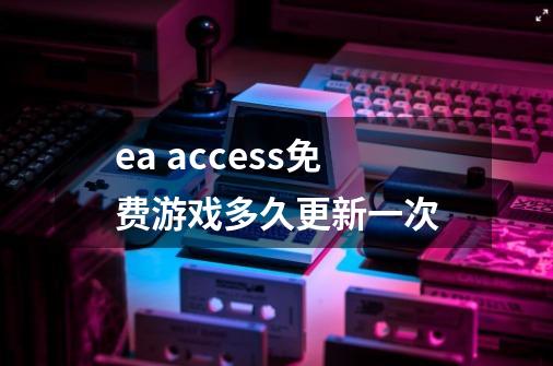 ea access免费游戏多久更新一次-第1张-游戏信息-龙启网