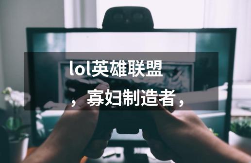 lol英雄联盟,寡妇制造者,-第1张-游戏信息-龙启网