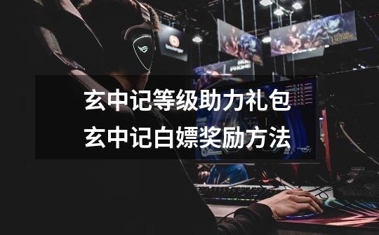 玄中记等级助力礼包 玄中记白嫖奖励方法-第1张-游戏信息-龙启网