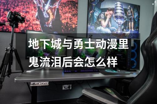 地下城与勇士动漫里鬼流泪后会怎么样-第1张-游戏信息-龙启网