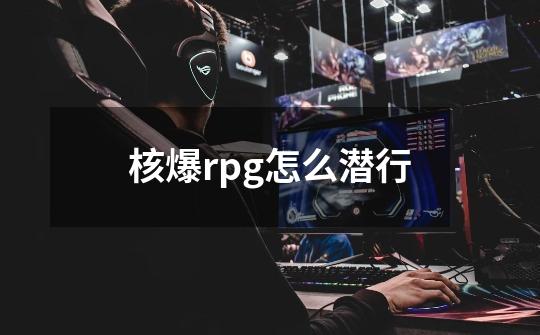 核爆rpg怎么潜行-第1张-游戏信息-龙启网
