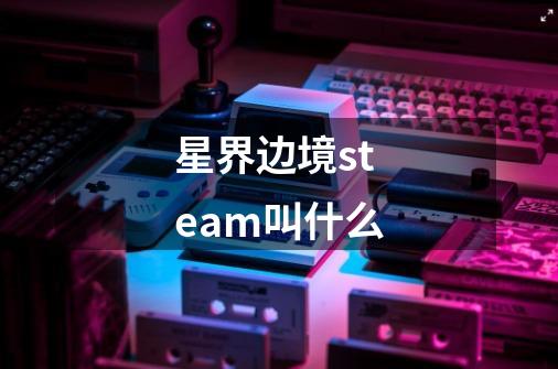 星界边境steam叫什么-第1张-游戏信息-龙启网