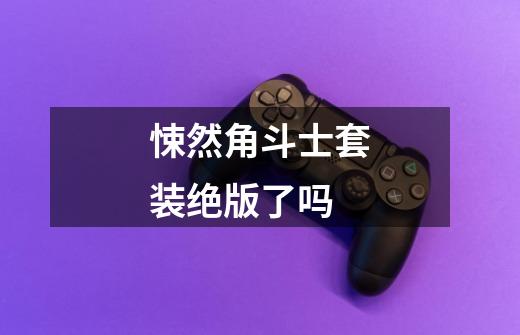 悚然角斗士套装绝版了吗-第1张-游戏信息-龙启网