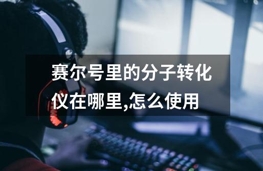 赛尔号里的分子转化仪在哪里,怎么使用-第1张-游戏信息-龙启网