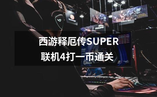 西游释厄传SUPER 联机4打一币通关-第1张-游戏信息-龙启网