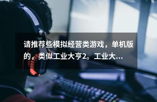 请推荐些模拟经营类游戏，单机版的，类似工业大亨2。工业大亨2现在的电脑玩不了！-第1张-游戏信息-龙启网
