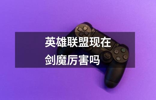 英雄联盟现在剑魔厉害吗-第1张-游戏信息-龙启网