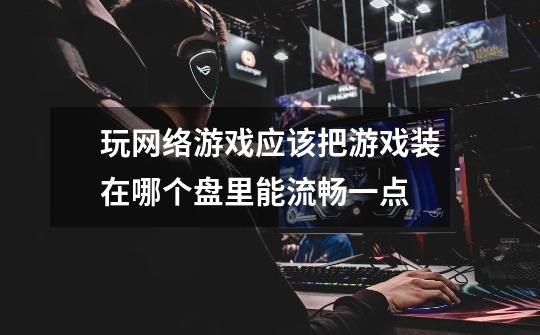 玩网络游戏应该把游戏装在哪个盘里能流畅一点-第1张-游戏信息-龙启网