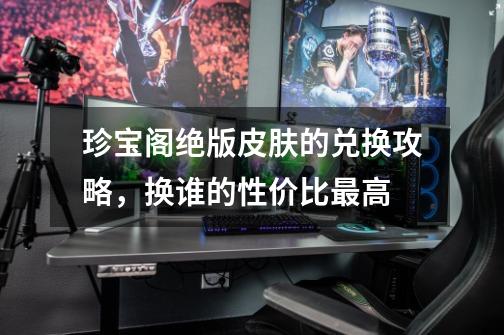 珍宝阁绝版皮肤的兑换攻略,换谁的性价比最高-第1张-游戏信息-龙启网