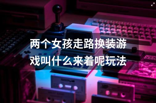 两个女孩走路换装游戏叫什么来着呢玩法-第1张-游戏信息-龙启网