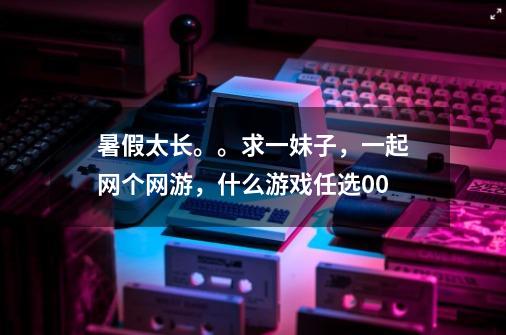 暑假太长。。求一妹子，一起网个网游，什么游戏任选0.0-第1张-游戏信息-龙启网