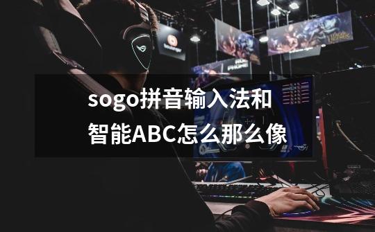 sogo拼音输入法和智能ABC怎么那么像-第1张-游戏信息-龙启网