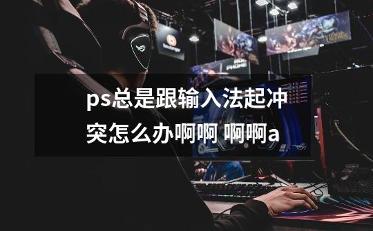 ps总是跟输入法起冲突怎么办啊啊 啊啊a-第1张-游戏信息-龙启网