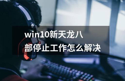 win10新天龙八部停止工作怎么解决-第1张-游戏信息-龙启网