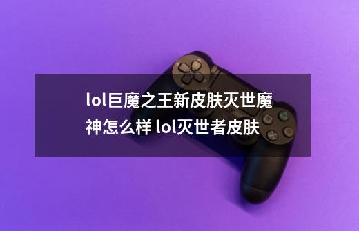 lol巨魔之王新皮肤灭世魔神怎么样 lol灭世者皮肤-第1张-游戏信息-龙启网