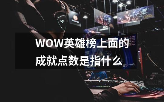 WOW英雄榜上面的成就点数是指什么-第1张-游戏信息-龙启网