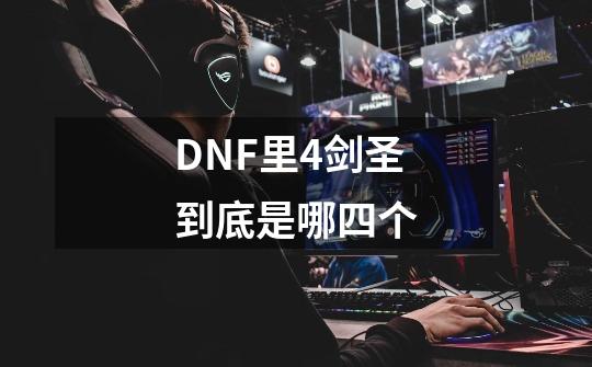 DNF里4剑圣到底是哪四个-第1张-游戏信息-龙启网
