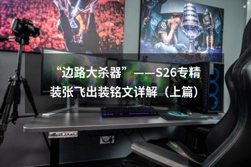 “边路大杀器”——S26专精装张飞出装铭文详解(上篇)-第1张-游戏信息-龙启网