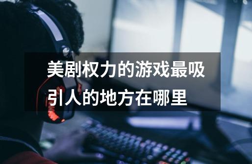 美剧权力的游戏最吸引人的地方在哪里-第1张-游戏信息-龙启网