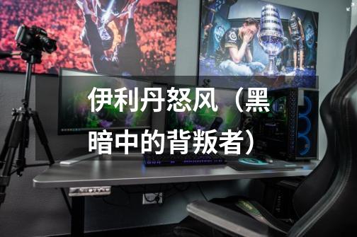 伊利丹怒风(黑暗中的背叛者)-第1张-游戏信息-龙启网