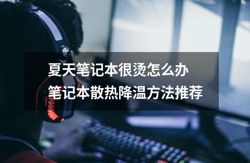 夏天笔记本很烫怎么办 笔记本散热降温方法推荐-第1张-游戏信息-龙启网