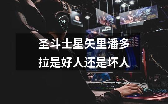 圣斗士星矢里潘多拉是好人还是坏人-第1张-游戏信息-龙启网