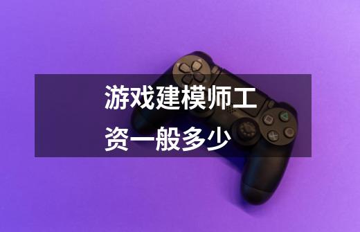 游戏建模师工资一般多少-第1张-游戏信息-龙启网
