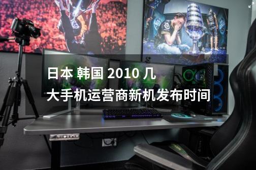 日本 韩国 2010 几大手机运营商新机发布时间-第1张-游戏信息-龙启网