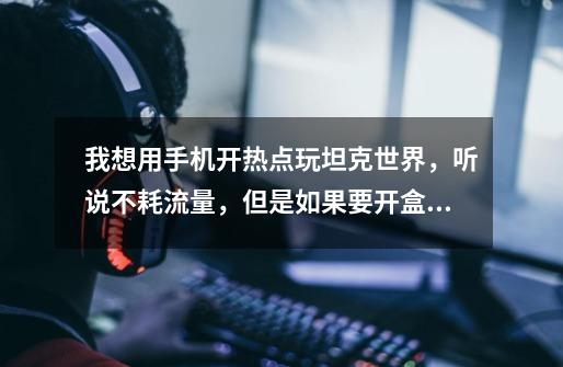 我想用手机开热点玩坦克世界，听说不耗流量，但是如果要开盒子，会不会耗很多流量-第1张-游戏信息-龙启网