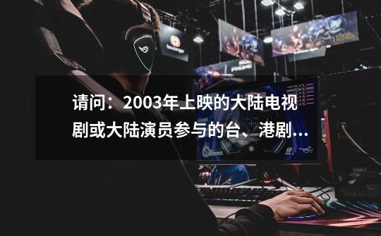 请问:2003年上映的大陆电视剧或大陆演员参与的台、港剧有哪些-第1张-游戏信息-龙启网