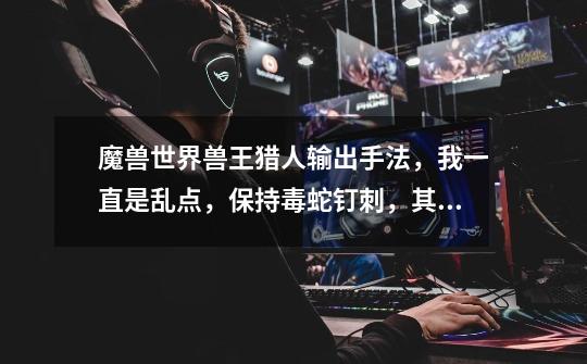 魔兽世界兽王猎人输出手法,我一直是乱点,保持毒蛇钉刺,其他的哪里亮了点哪里。-第1张-游戏信息-龙启网