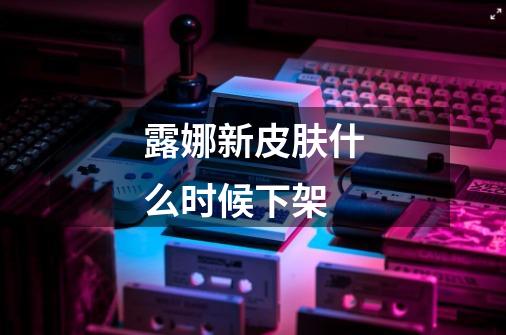 露娜新皮肤什么时候下架-第1张-游戏信息-龙启网