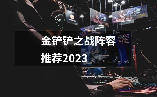 金铲铲之战阵容推荐2023-第1张-游戏信息-龙启网