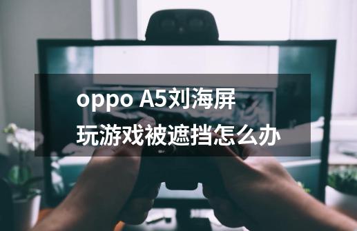 oppo A5刘海屏玩游戏被遮挡怎么办-第1张-游戏信息-龙启网