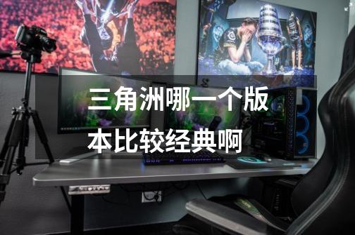 三角洲哪一个版本比较经典啊-第1张-游戏信息-龙启网