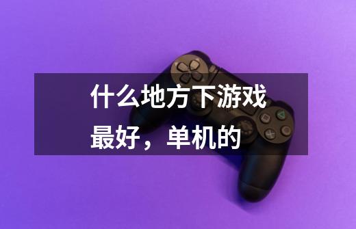 什么地方下游戏最好,单机的-第1张-游戏信息-龙启网