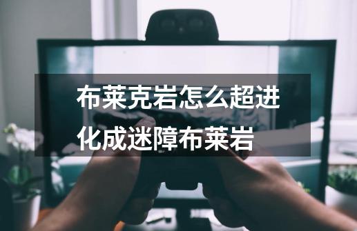 布莱克岩怎么超进化成迷障布莱岩-第1张-游戏信息-龙启网
