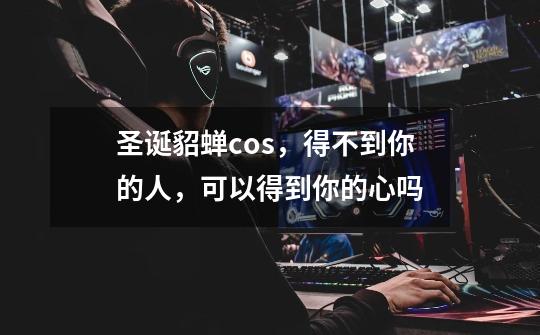 圣诞貂蝉cos,得不到你的人,可以得到你的心吗-第1张-游戏信息-龙启网