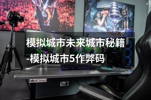 模拟城市未来城市秘籍-模拟城市5作弊码-第1张-游戏信息-龙启网