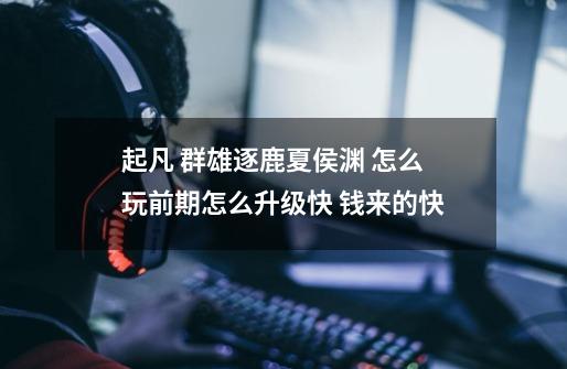 起凡 群雄逐鹿夏侯渊 怎么玩前期怎么升级快 钱来的快-第1张-游戏信息-龙启网