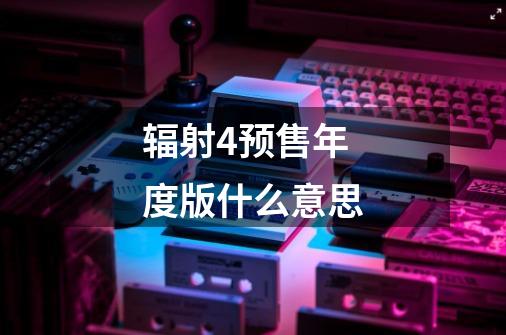 辐射4预售年度版什么意思-第1张-游戏信息-龙启网