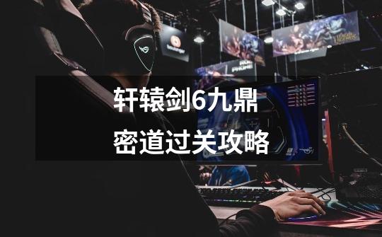 轩辕剑6九鼎密道过关攻略-第1张-游戏信息-龙启网