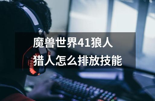 魔兽世界4.1狼人猎人怎么排放技能-第1张-游戏信息-龙启网