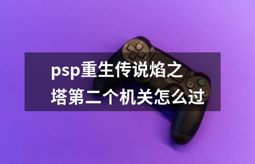 psp重生传说焰之塔第二个机关怎么过-第1张-游戏信息-龙启网