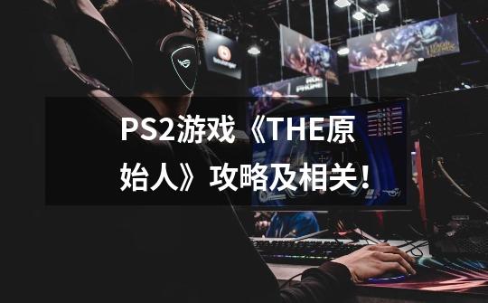 PS2游戏《THE原始人》攻略及相关!-第1张-游戏信息-龙启网