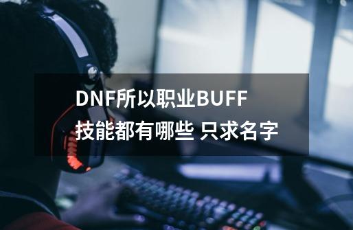 DNF所以职业BUFF技能都有哪些 只求名字-第1张-游戏信息-龙启网