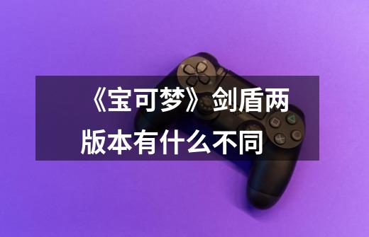 《宝可梦》剑盾两版本有什么不同-第1张-游戏信息-龙启网