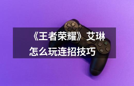 《王者荣耀》艾琳怎么玩连招技巧-第1张-游戏信息-龙启网