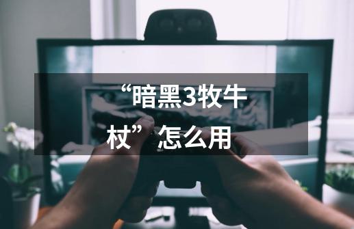 “暗黑3牧牛杖”怎么用-第1张-游戏信息-龙启网